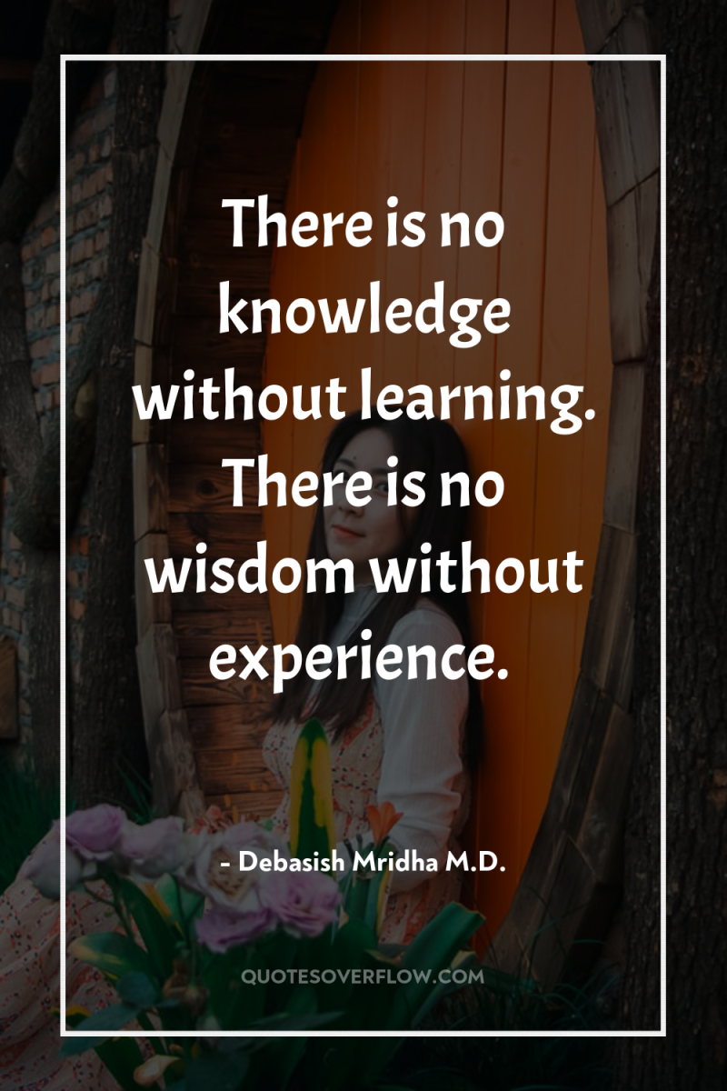 There is no knowledge without learning. There is no wisdom...