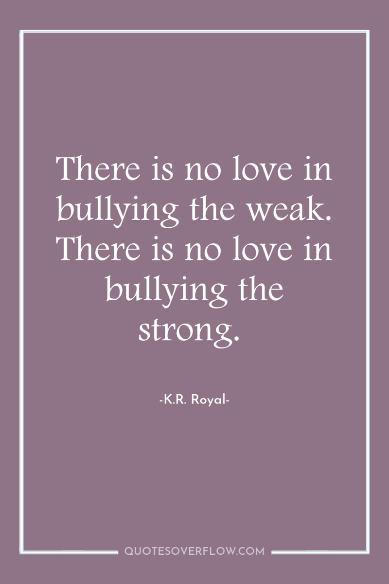 There is no love in bullying the weak. There is...