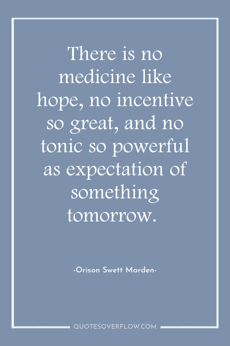 There is no medicine like hope, no incentive so great,...