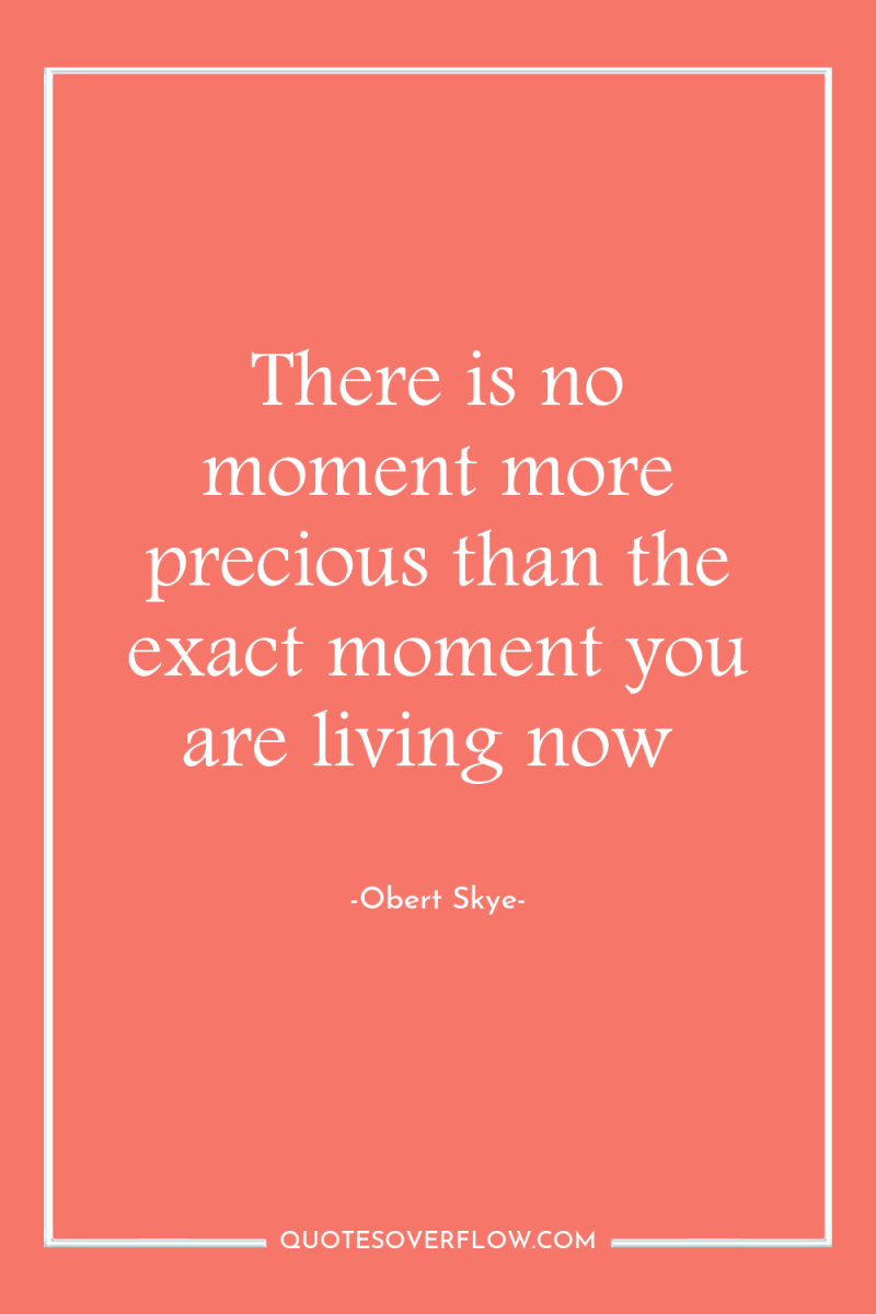 There is no moment more precious than the exact moment...