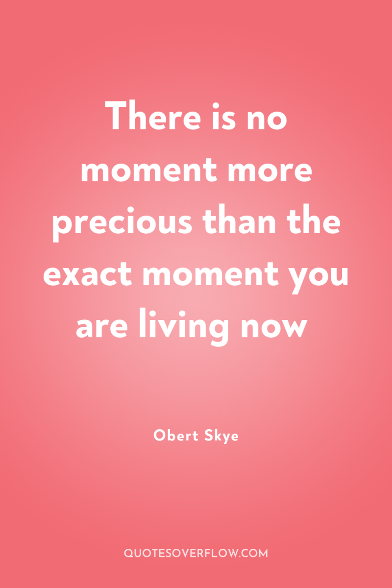 There is no moment more precious than the exact moment...