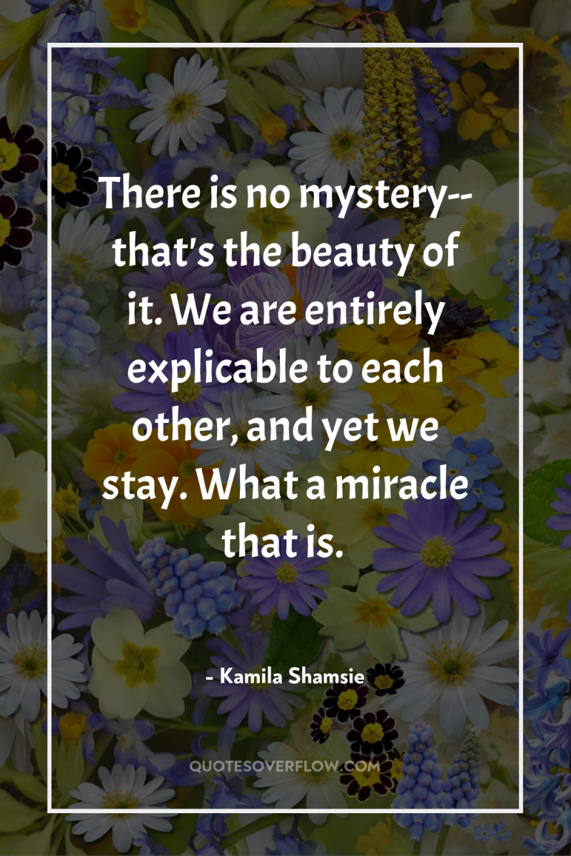 There is no mystery-- that's the beauty of it. We...