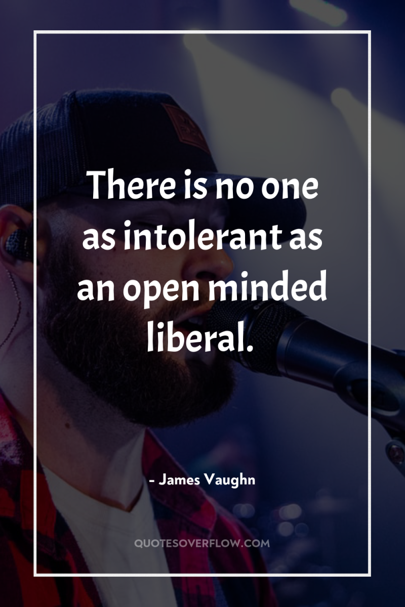 There is no one as intolerant as an open minded...