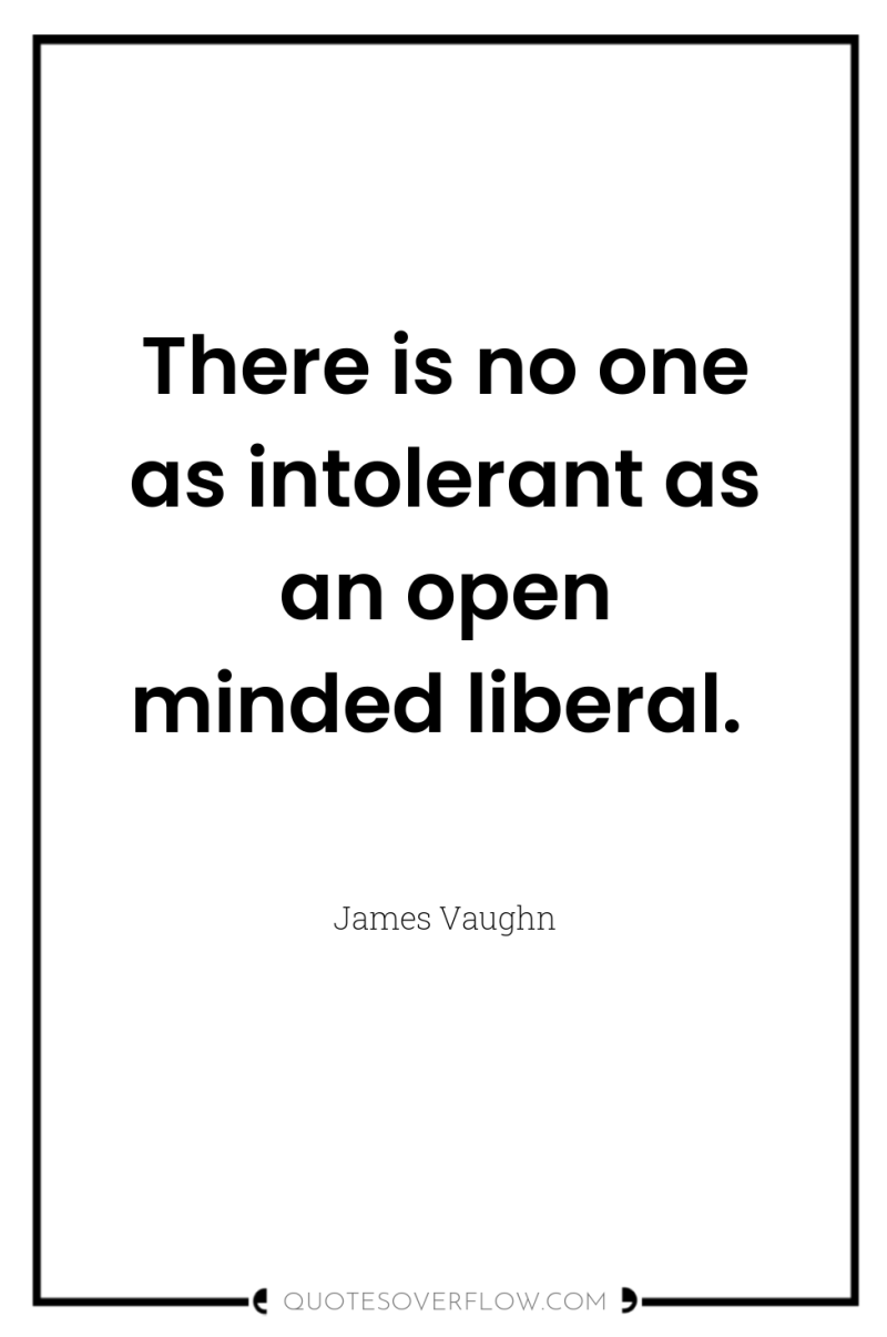 There is no one as intolerant as an open minded...