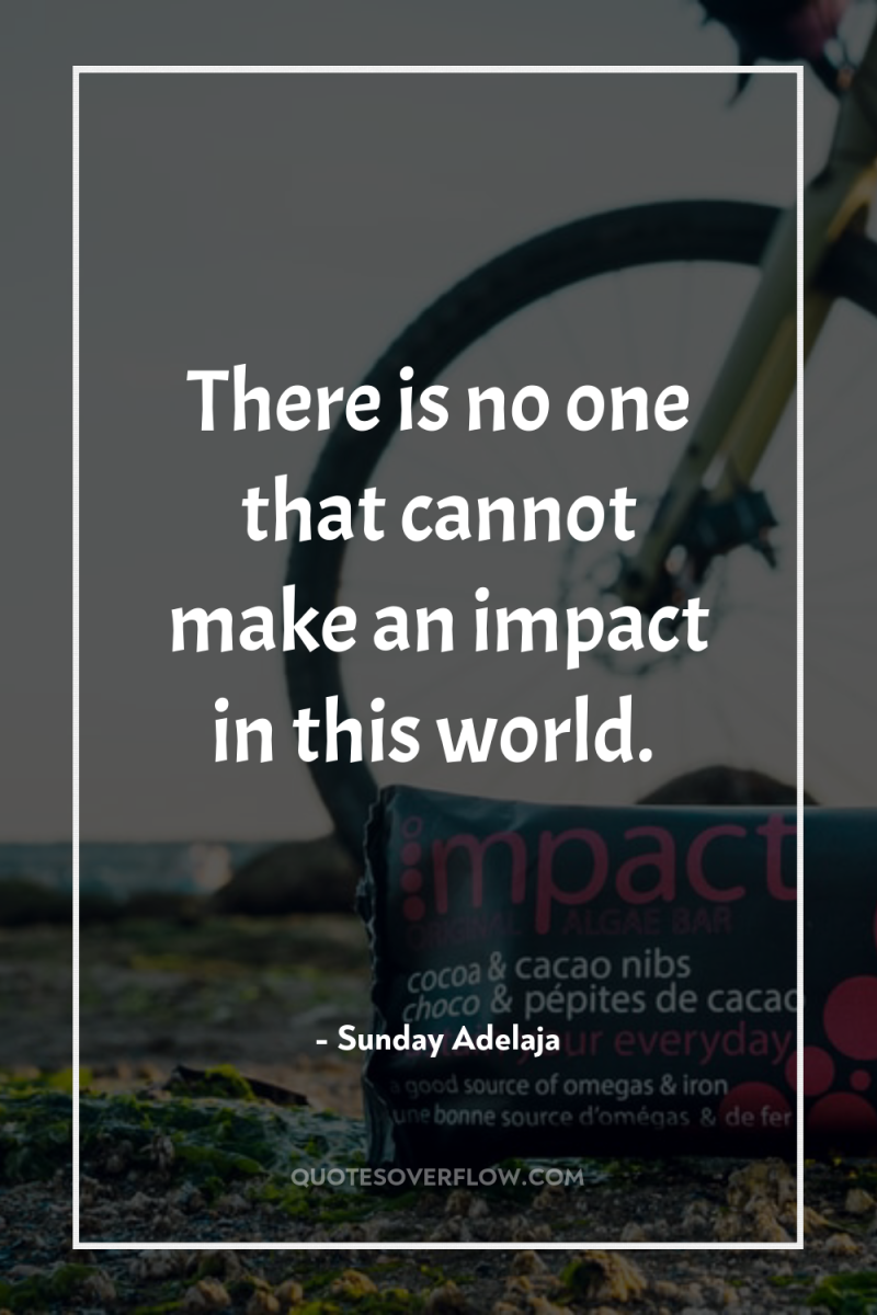 There is no one that cannot make an impact in...