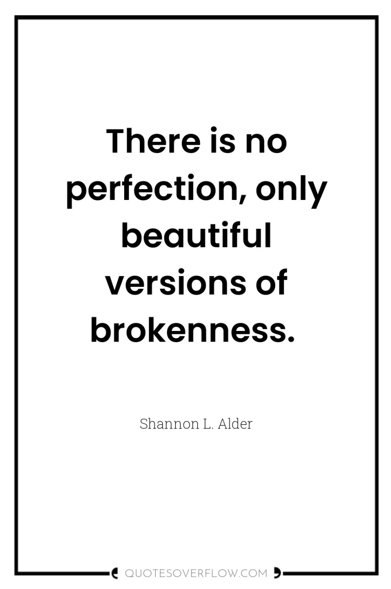 There is no perfection, only beautiful versions of brokenness. 
