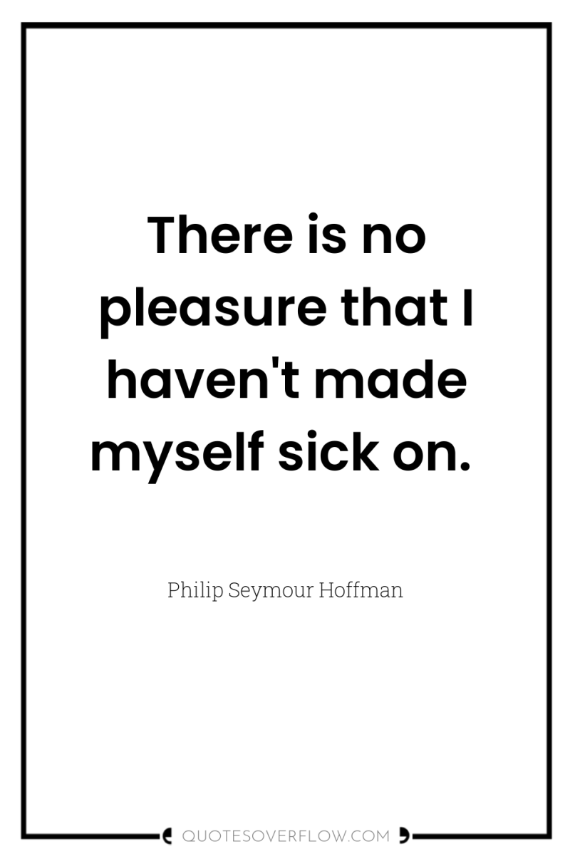 There is no pleasure that I haven't made myself sick...