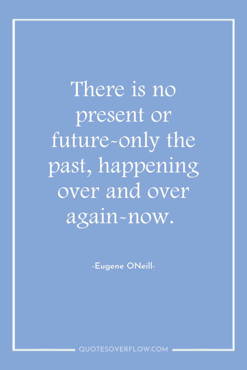 There is no present or future-only the past, happening over...