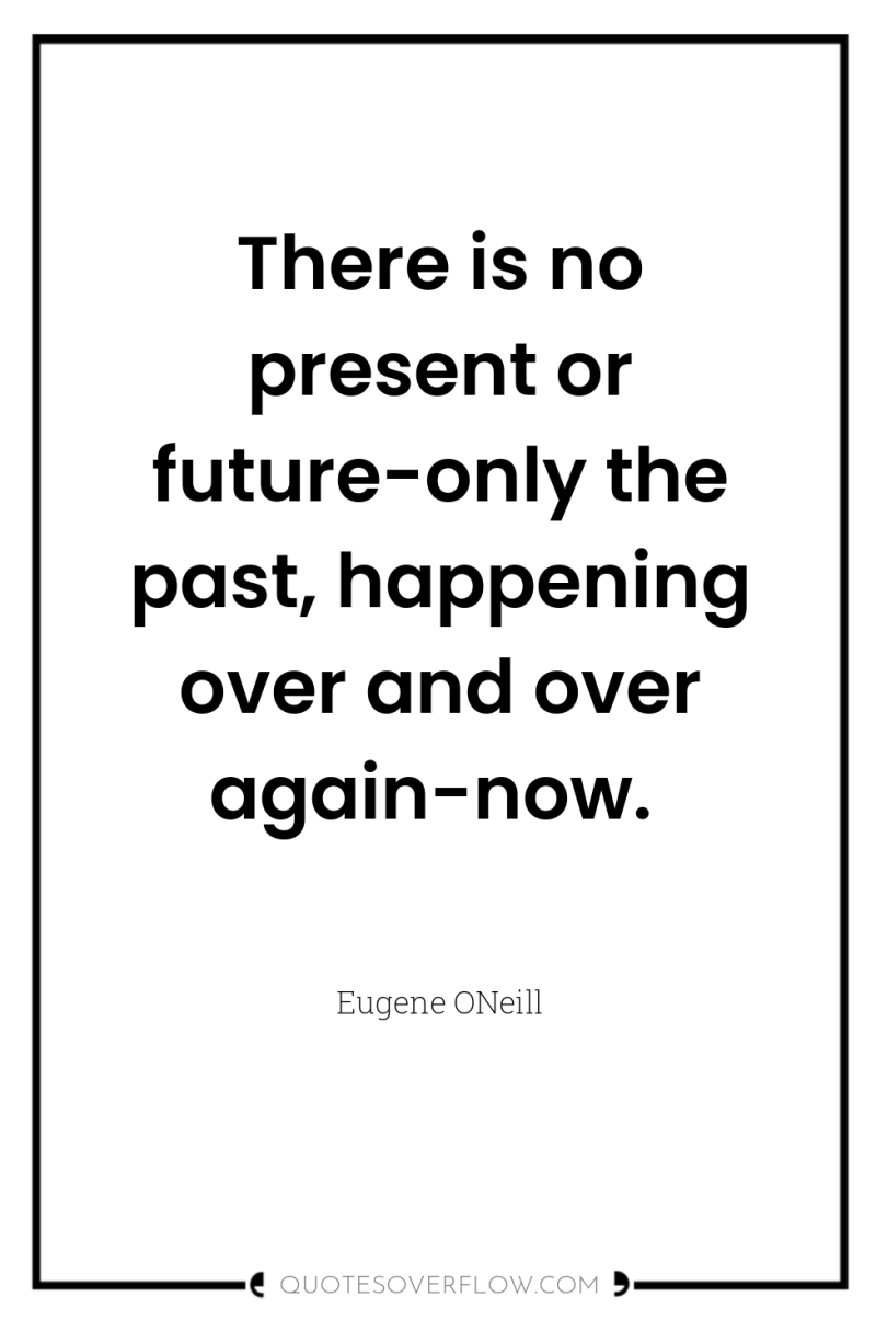 There is no present or future-only the past, happening over...