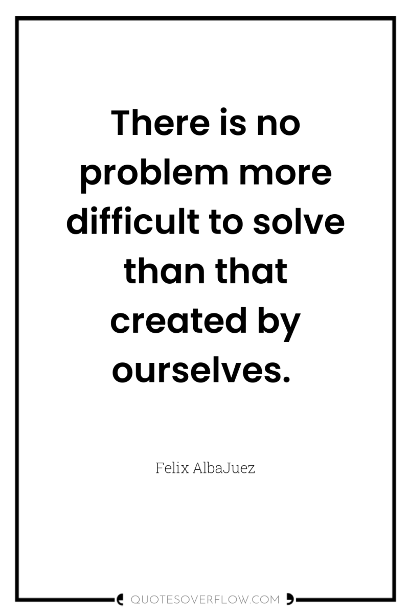 There is no problem more difficult to solve than that...