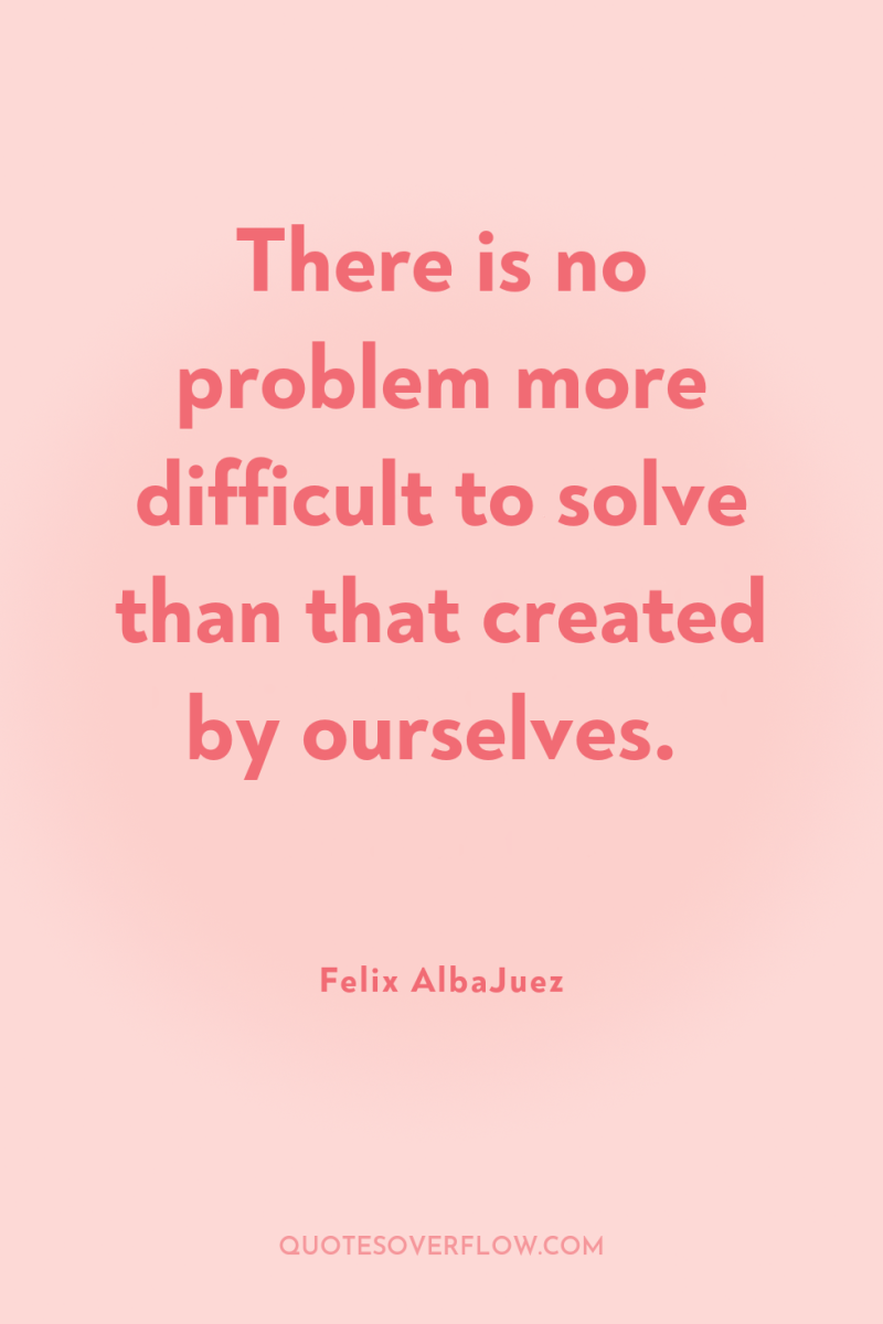 There is no problem more difficult to solve than that...