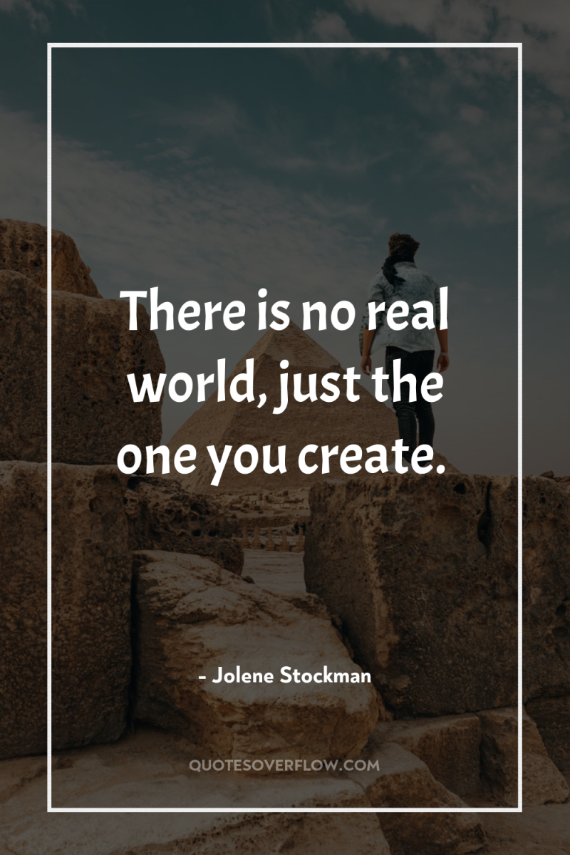 There is no real world, just the one you create. 