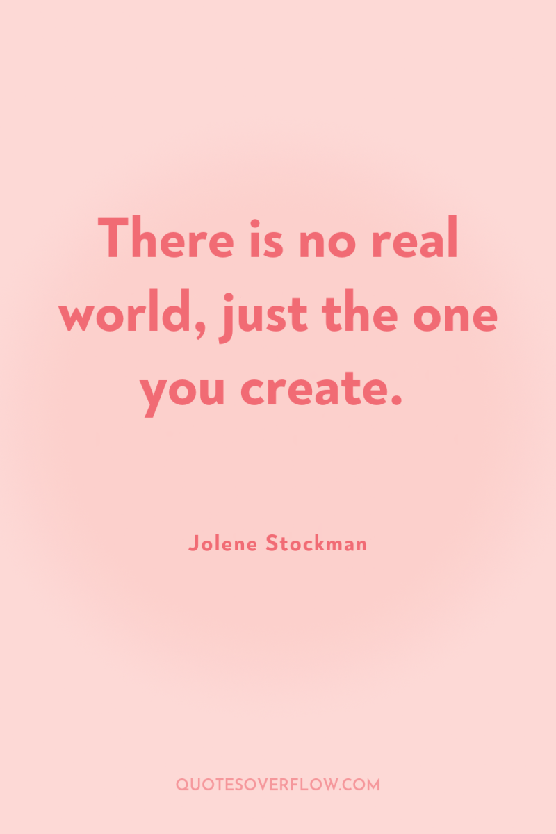 There is no real world, just the one you create. 