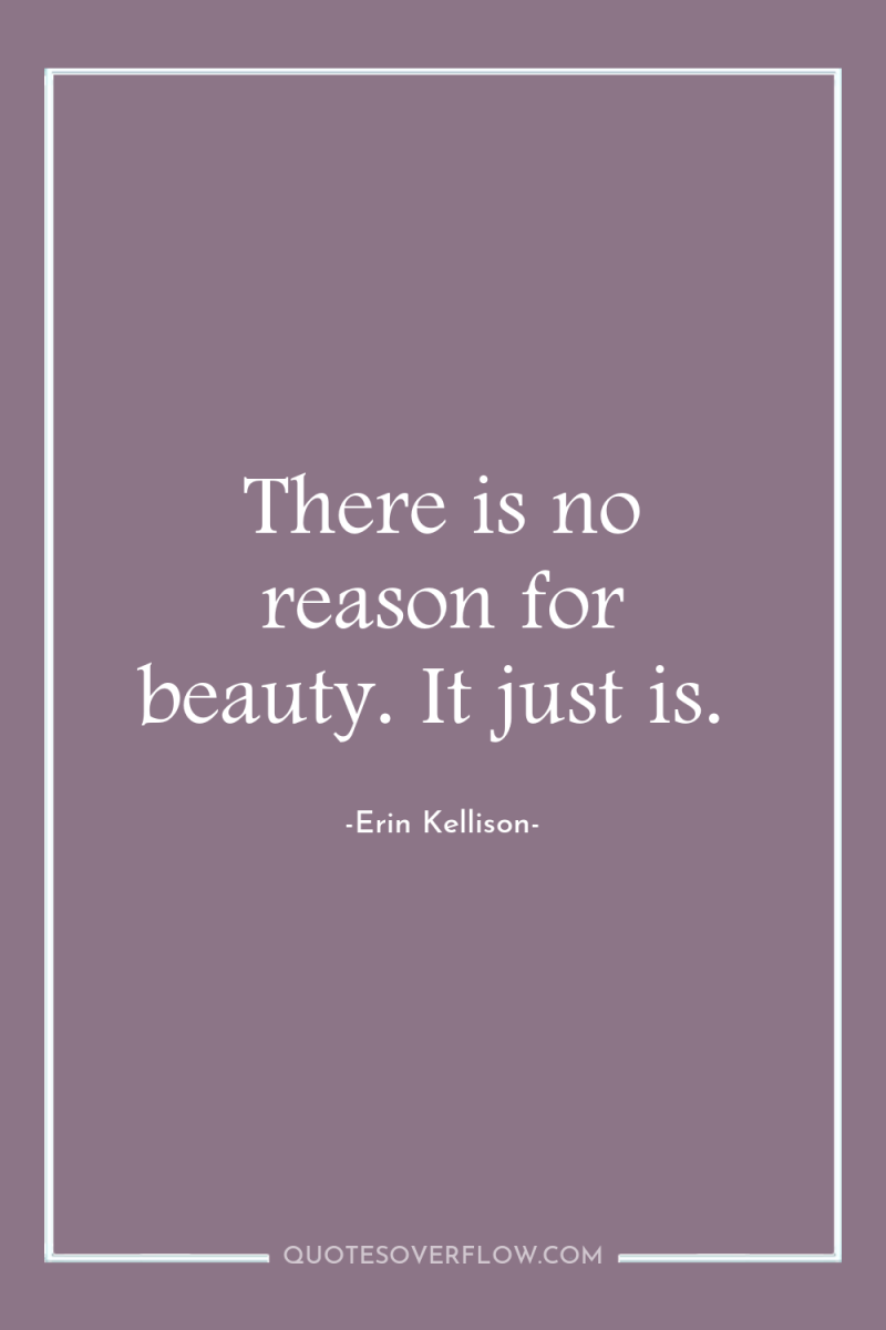 There is no reason for beauty. It just is. 