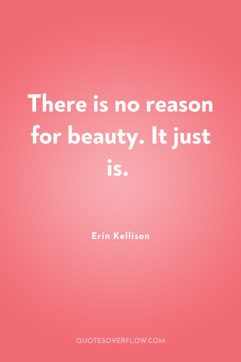 There is no reason for beauty. It just is. 