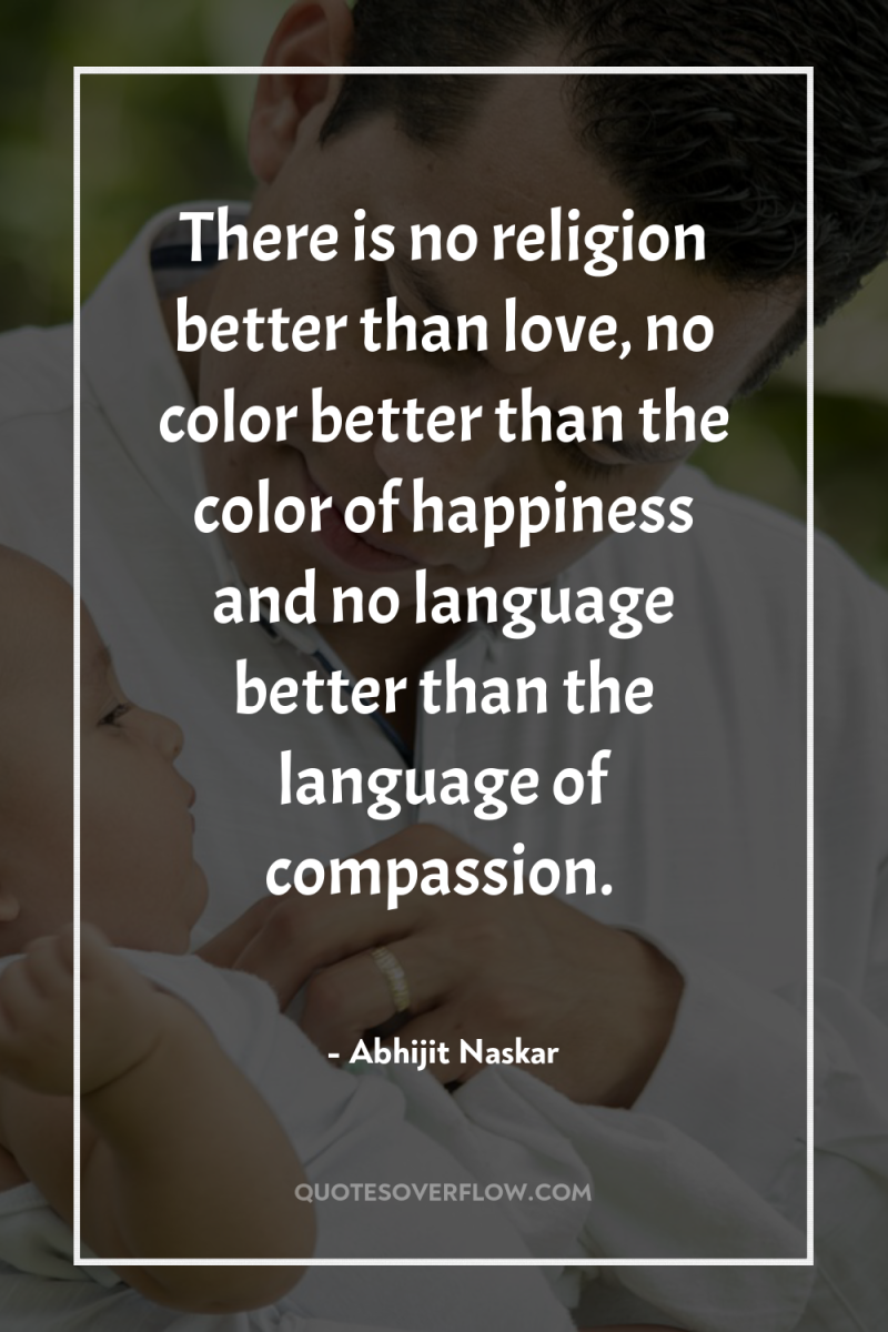 There is no religion better than love, no color better...