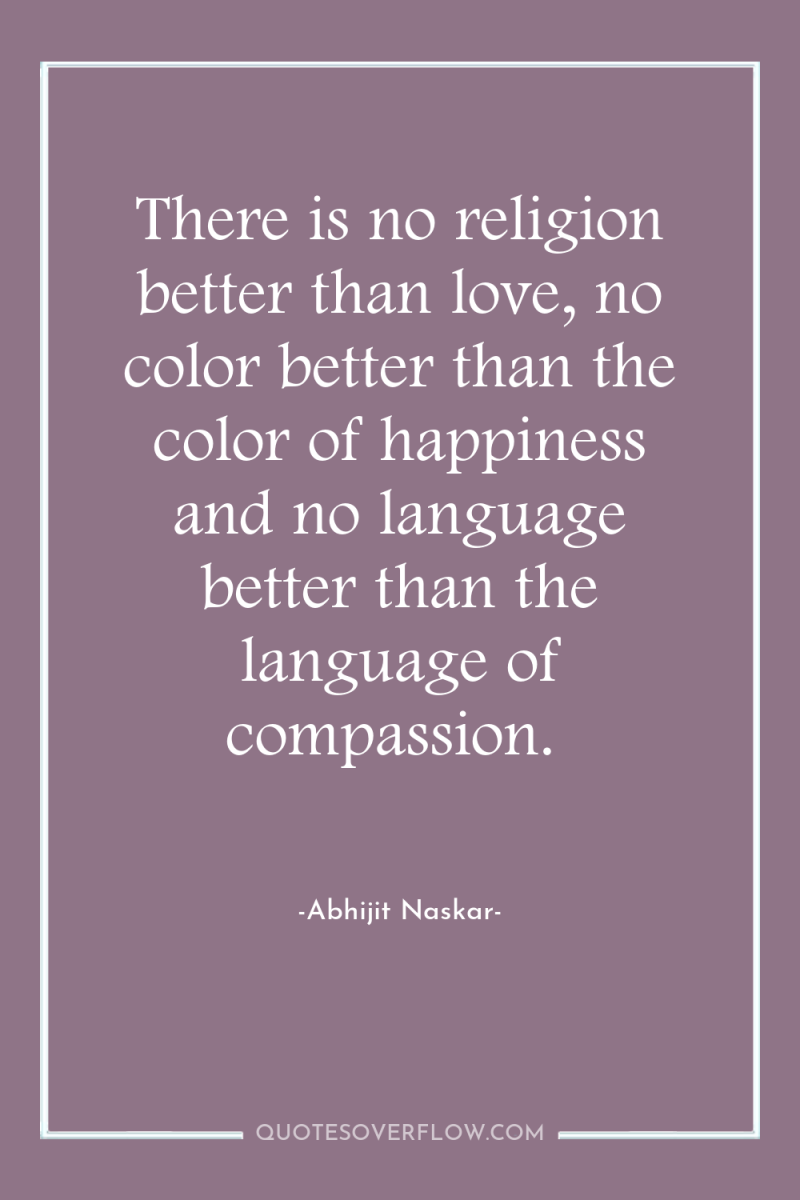There is no religion better than love, no color better...