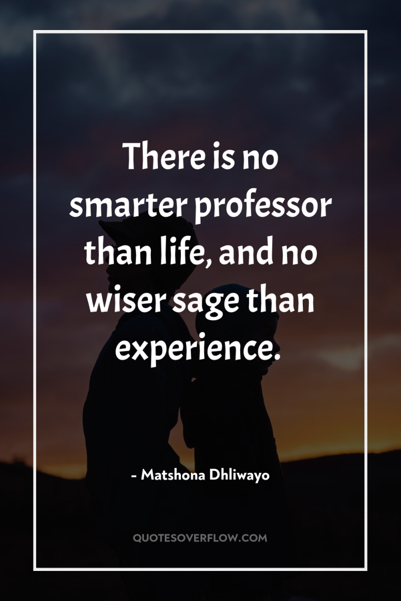 There is no smarter professor than life, and no wiser...