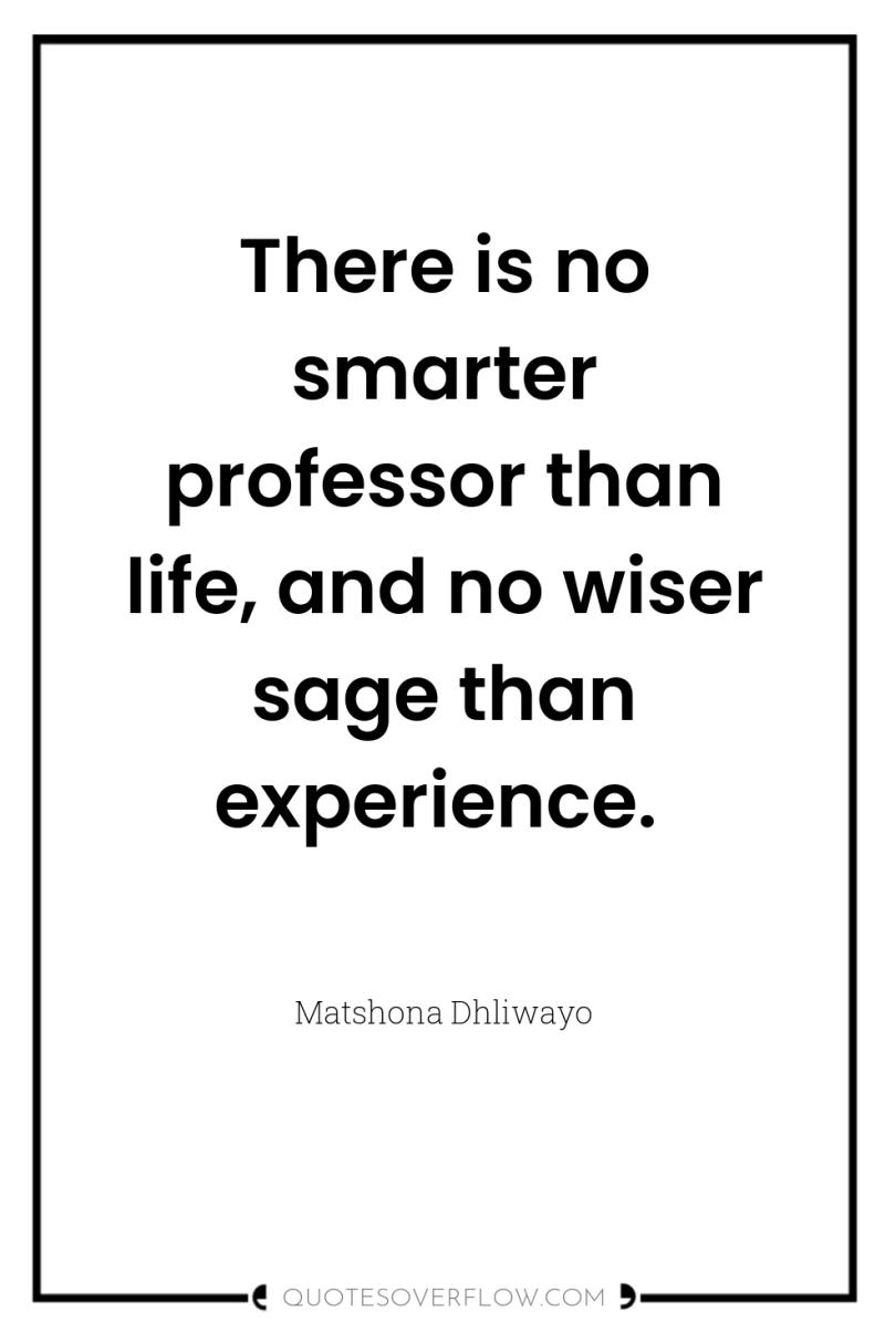There is no smarter professor than life, and no wiser...