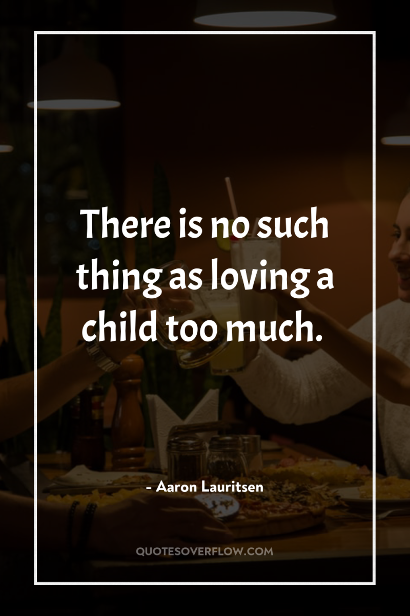There is no such thing as loving a child too...