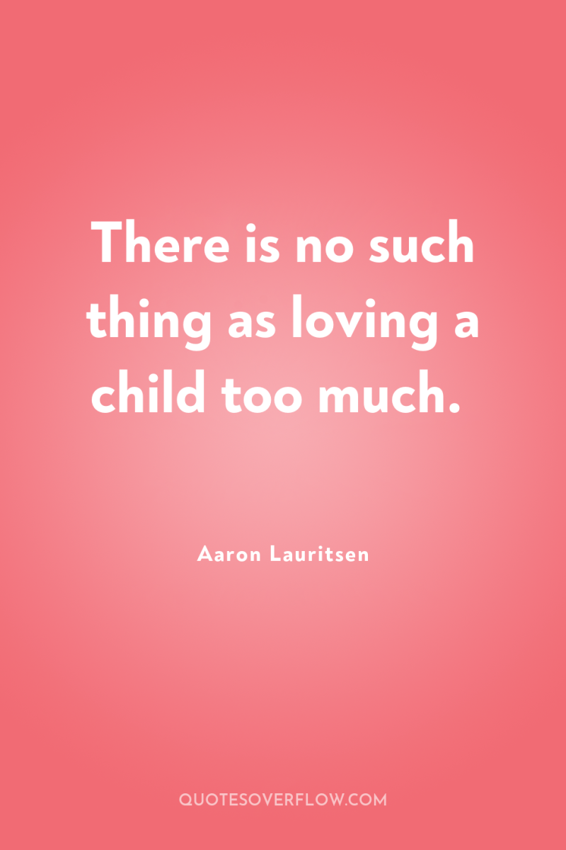 There is no such thing as loving a child too...