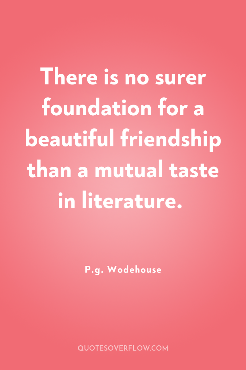 There is no surer foundation for a beautiful friendship than...