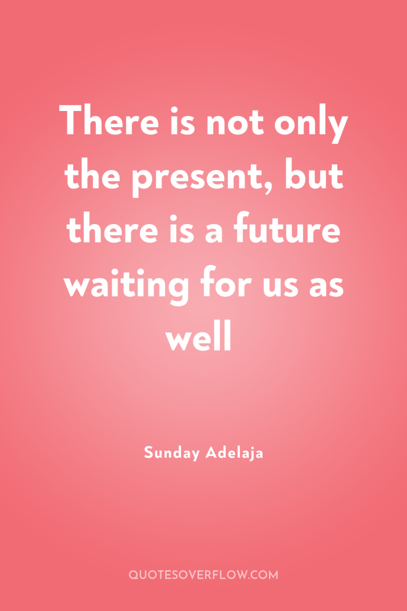 There is not only the present, but there is a...