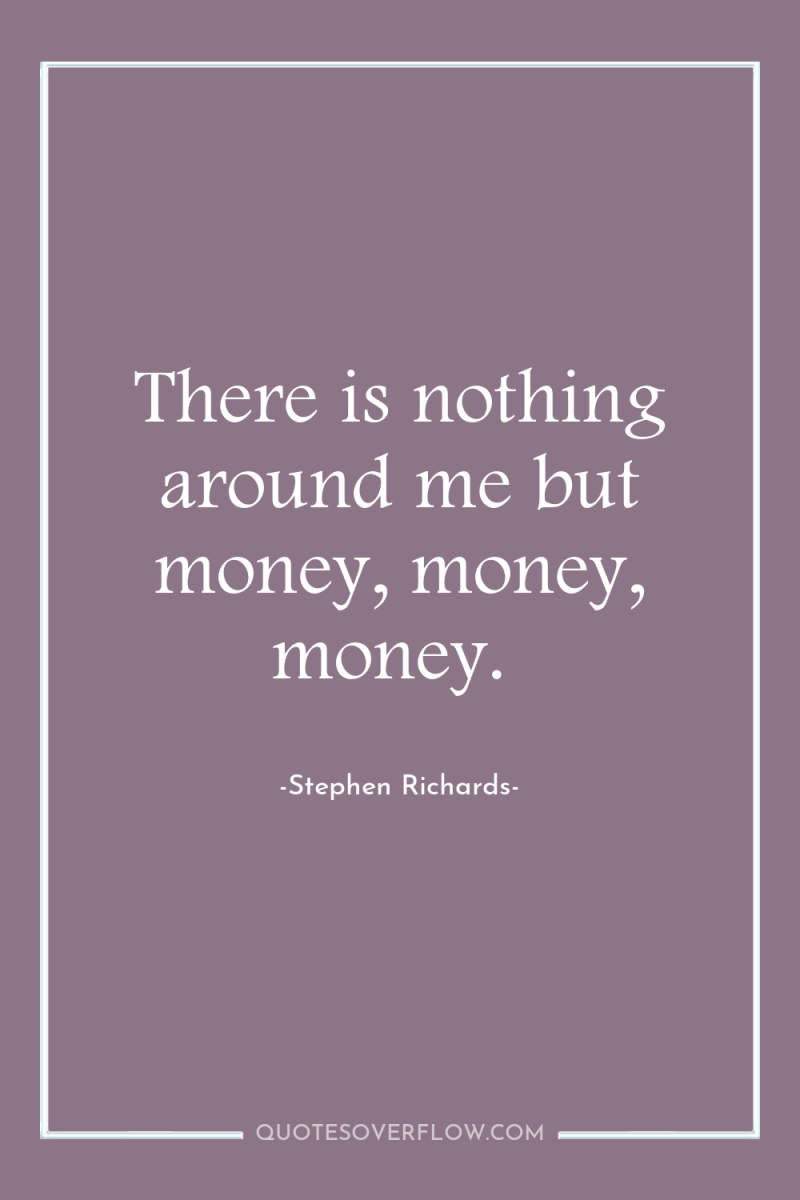 There is nothing around me but money, money, money. 