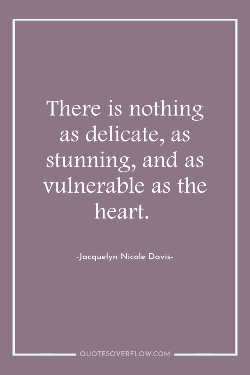 There is nothing as delicate, as stunning, and as vulnerable...