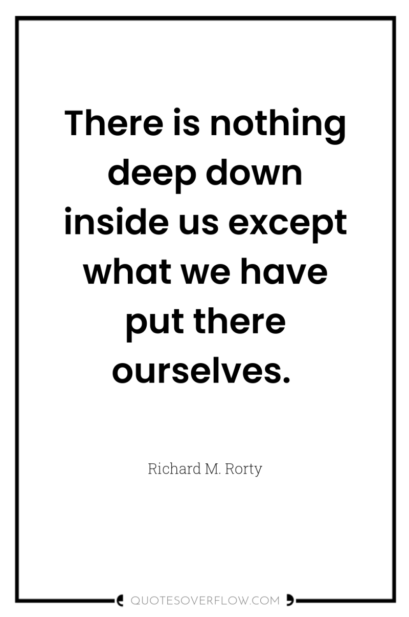 There is nothing deep down inside us except what we...