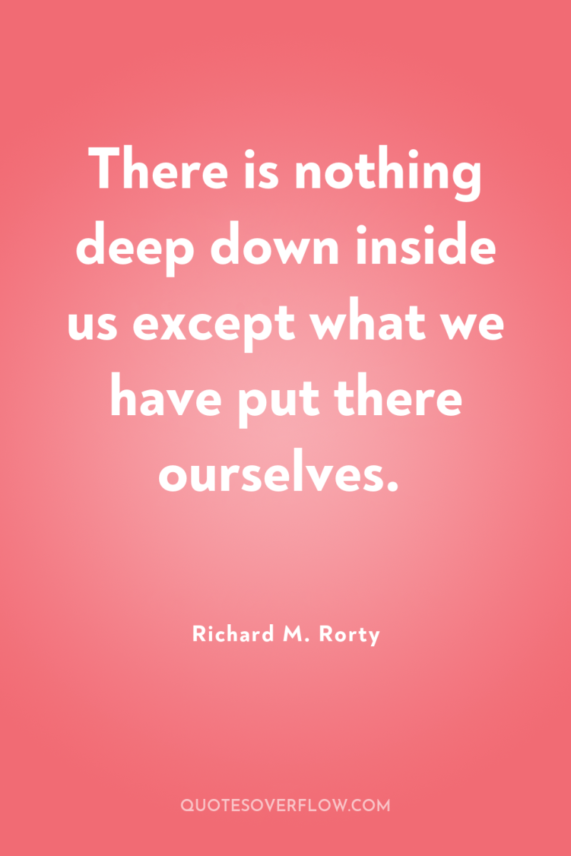 There is nothing deep down inside us except what we...