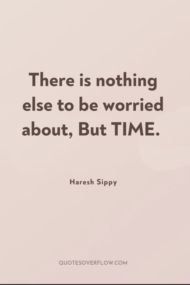 There is nothing else to be worried about, But TIME. 