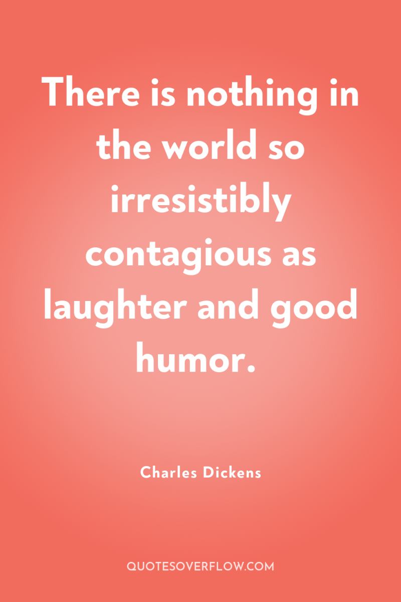 There is nothing in the world so irresistibly contagious as...