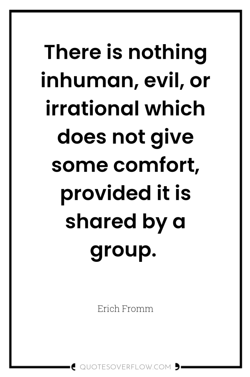There is nothing inhuman, evil, or irrational which does not...