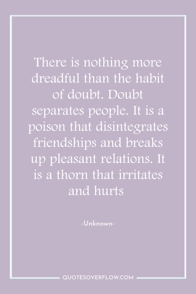 There is nothing more dreadful than the habit of doubt....