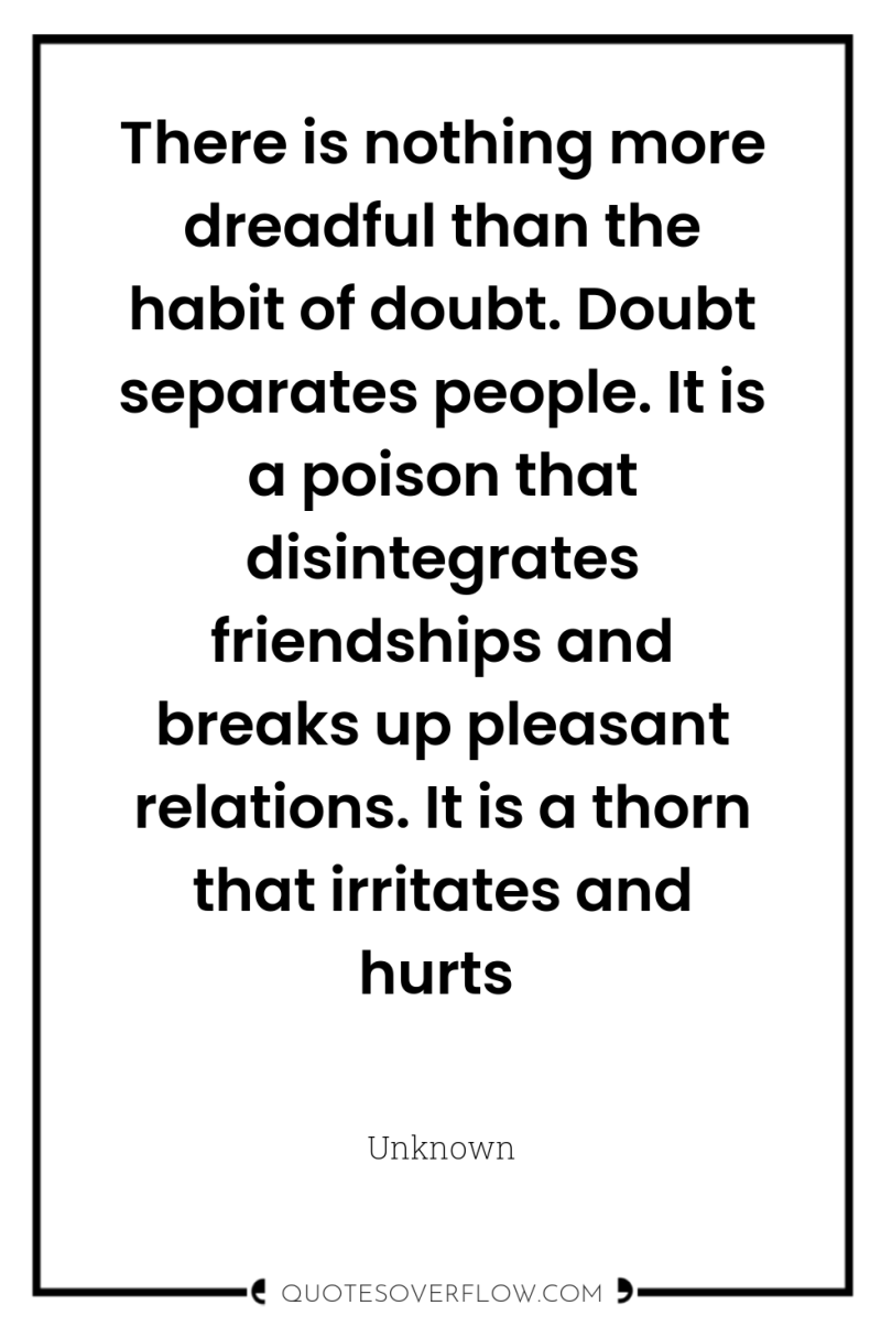 There is nothing more dreadful than the habit of doubt....