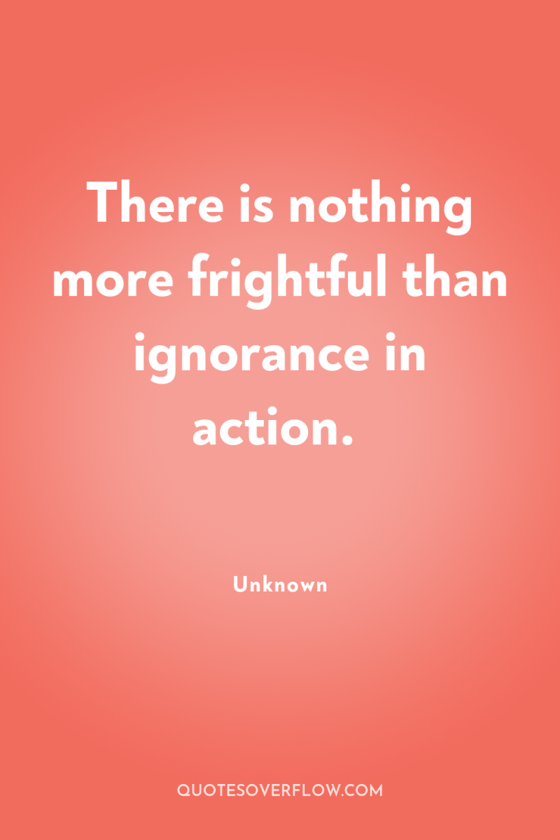 There is nothing more frightful than ignorance in action. 