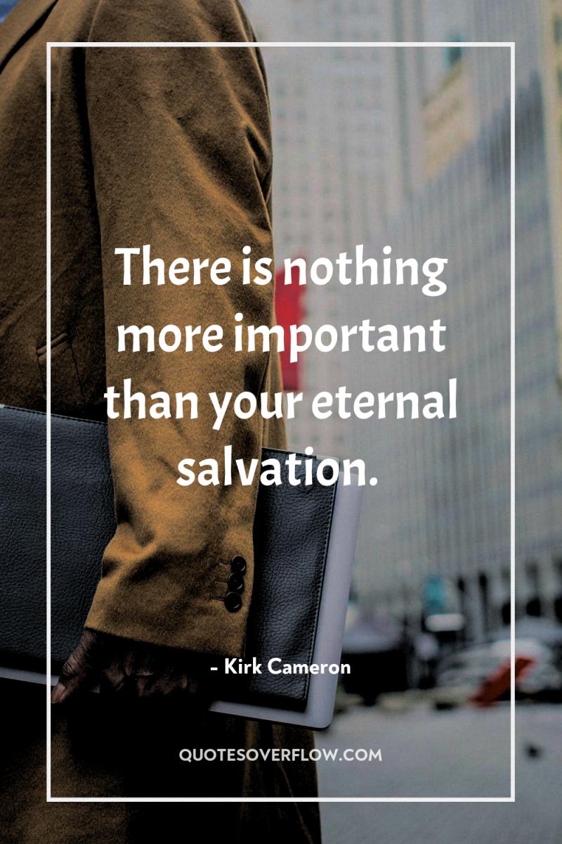 There is nothing more important than your eternal salvation. 