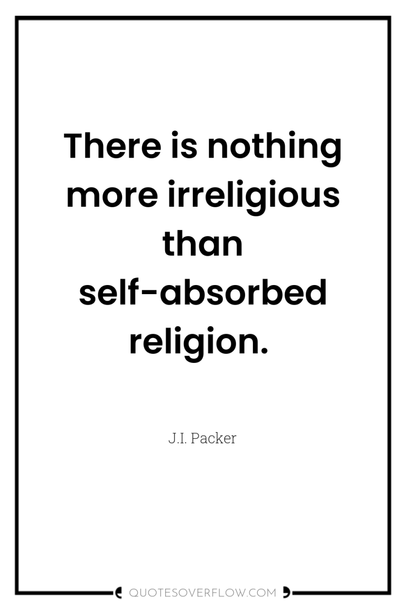 There is nothing more irreligious than self-absorbed religion. 