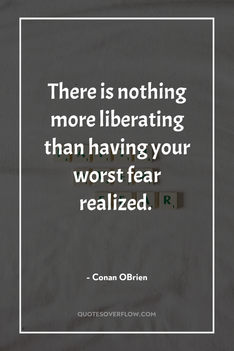 There is nothing more liberating than having your worst fear...