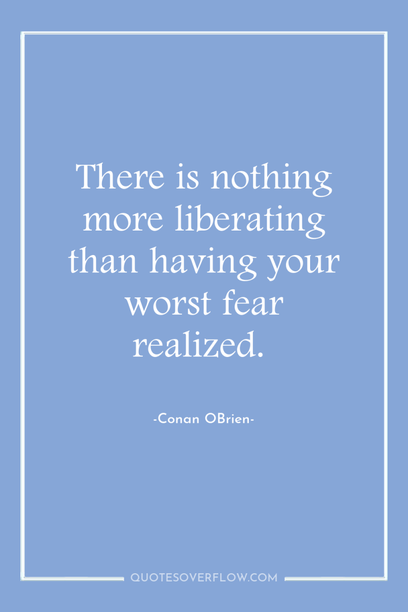 There is nothing more liberating than having your worst fear...