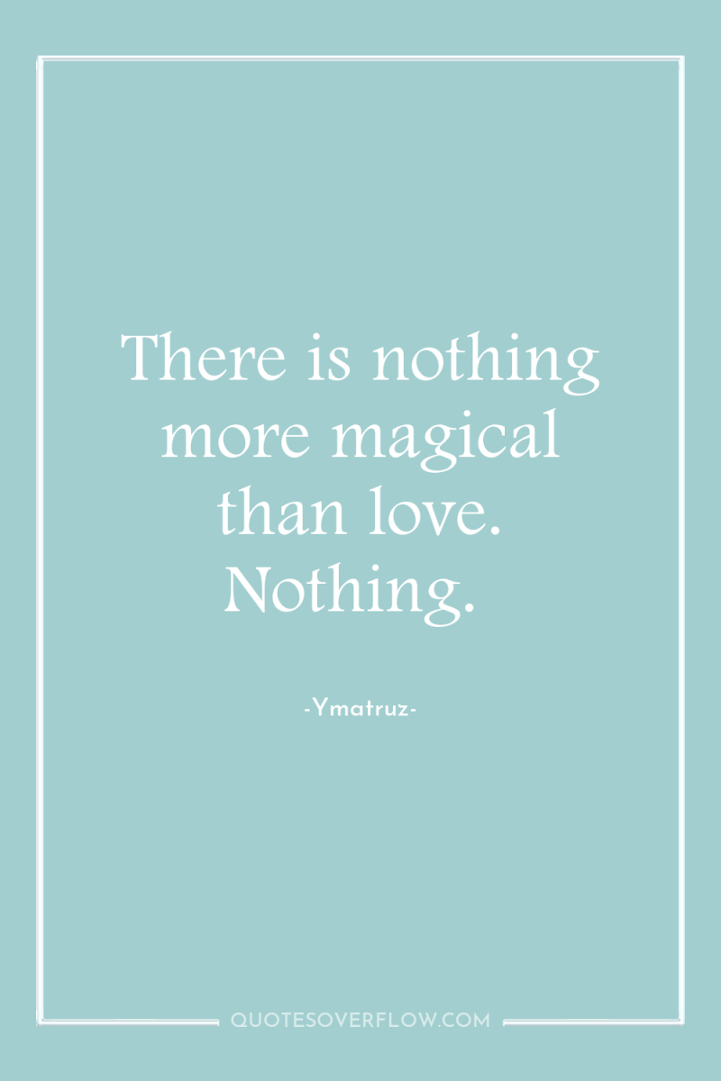 There is nothing more magical than love. Nothing. 