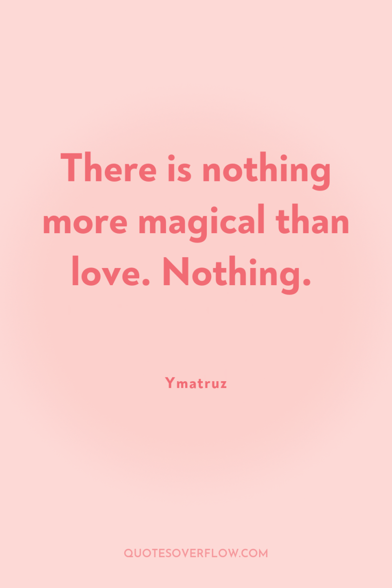 There is nothing more magical than love. Nothing. 
