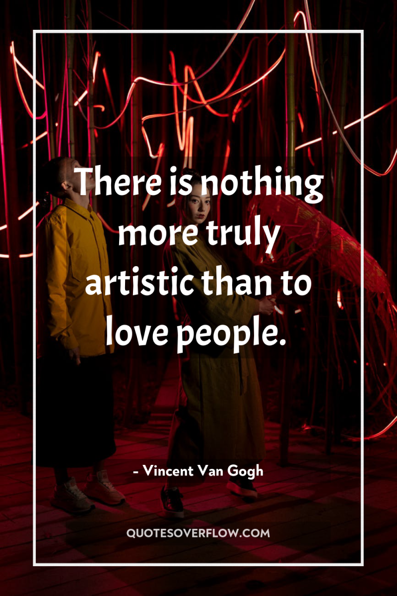 There is nothing more truly artistic than to love people. 