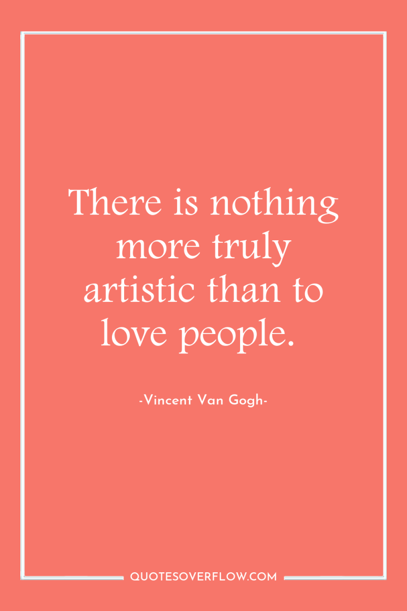 There is nothing more truly artistic than to love people. 