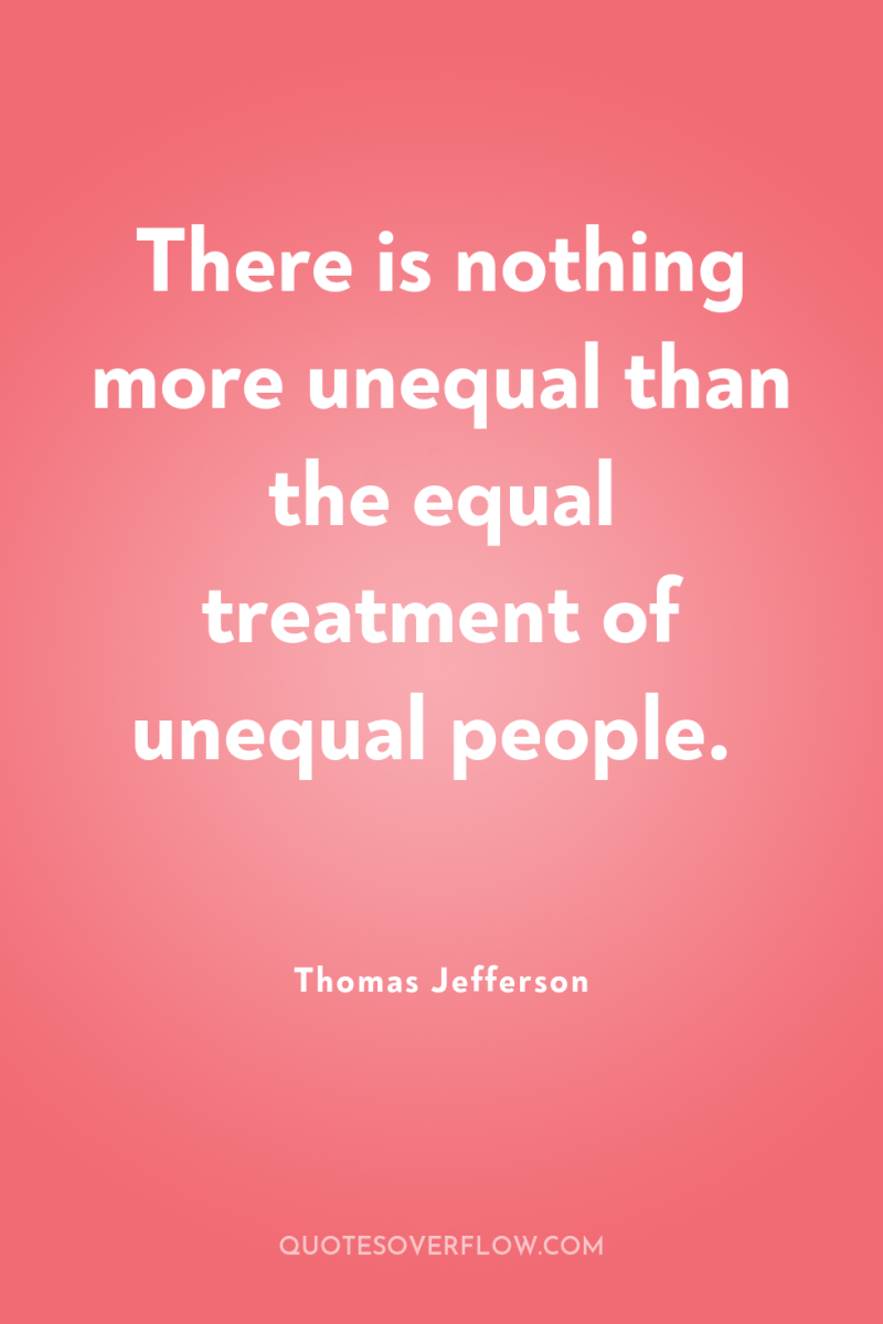 There is nothing more unequal than the equal treatment of...