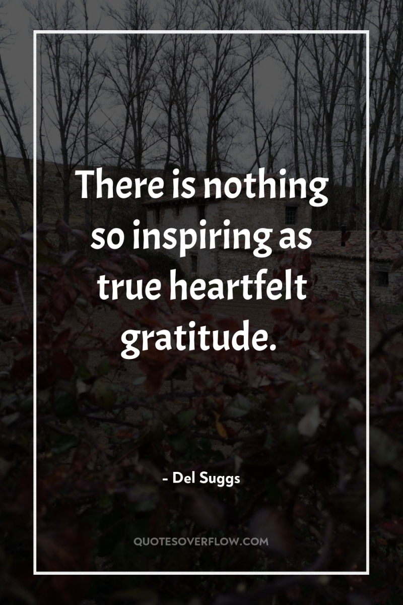 There is nothing so inspiring as true heartfelt gratitude. 