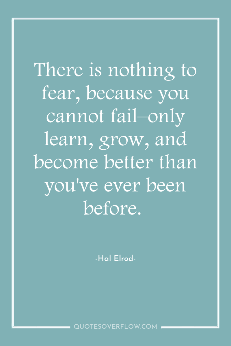 There is nothing to fear, because you cannot fail–only learn,...