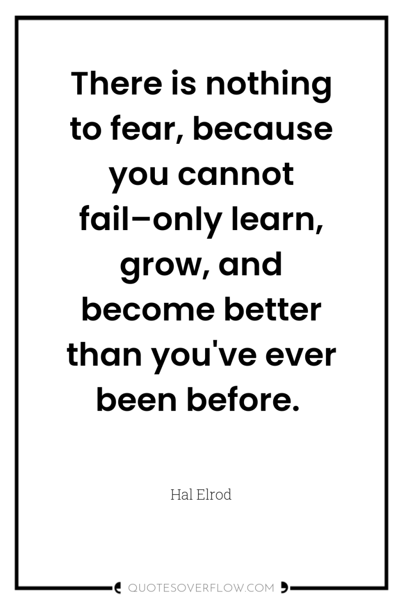 There is nothing to fear, because you cannot fail–only learn,...