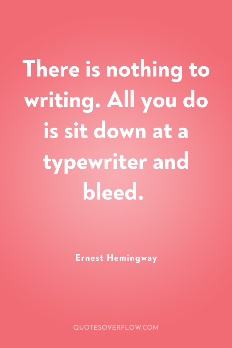 There is nothing to writing. All you do is sit...